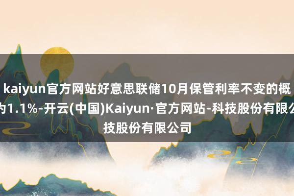 kaiyun官方网站好意思联储10月保管利率不变的概率为1.1%-开云(中国)Kaiyun·官方网站-科技股份有限公司