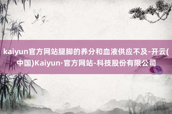 kaiyun官方网站腿脚的养分和血液供应不及-开云(中国)Kaiyun·官方网站-科技股份有限公司