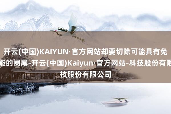 开云(中国)KAIYUN·官方网站却要切除可能具有免疫功能的阑尾-开云(中国)Kaiyun·官方网站-科技股份有限公司