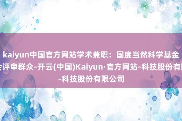 kaiyun中国官方网站学术兼职：国度当然科学基金委员会评审群众-开云(中国)Kaiyun·官方网站-科技股份有限公司
