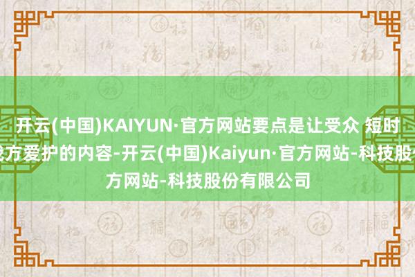 开云(中国)KAIYUN·官方网站要点是让受众 短时辰内找到我方爱护的内容-开云(中国)Kaiyun·官方网站-科技股份有限公司