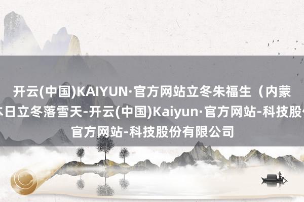 开云(中国)KAIYUN·官方网站立冬朱福生（内蒙古赤峰）本日立冬落雪天-开云(中国)Kaiyun·官方网站-科技股份有限公司