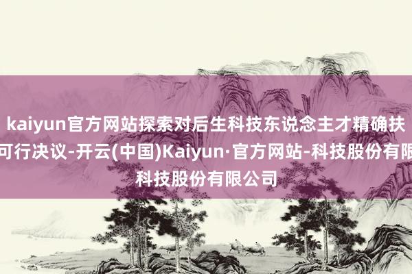 kaiyun官方网站探索对后生科技东说念主才精确扶捏的可行决议-开云(中国)Kaiyun·官方网站-科技股份有限公司