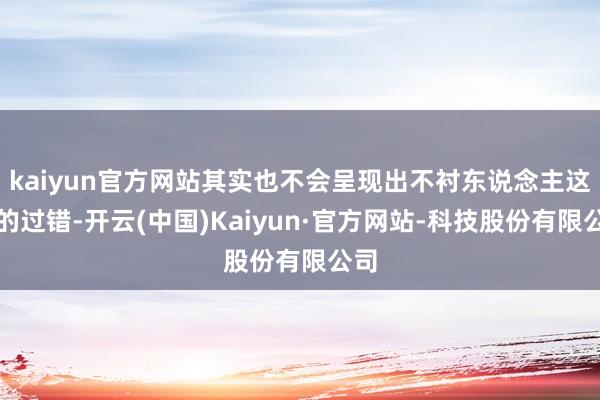 kaiyun官方网站其实也不会呈现出不衬东说念主这么的过错-开云(中国)Kaiyun·官方网站-科技股份有限公司