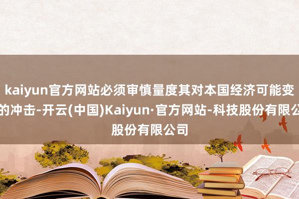 kaiyun官方网站必须审慎量度其对本国经济可能变成的冲击-开云(中国)Kaiyun·官方网站-科技股份有限公司